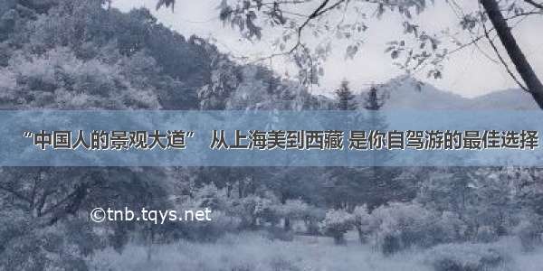 “中国人的景观大道” 从上海美到西藏 是你自驾游的最佳选择