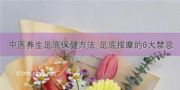 中医养生足底保健方法_足底按摩的6大禁忌