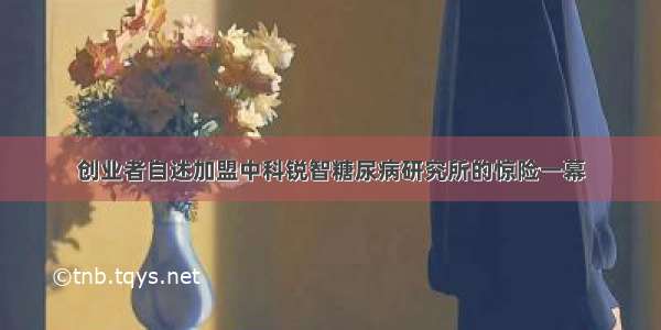 创业者自述加盟中科锐智糖尿病研究所的惊险一幕