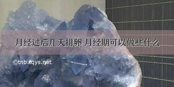 月经过后几天排卵	月经期可以做些什么