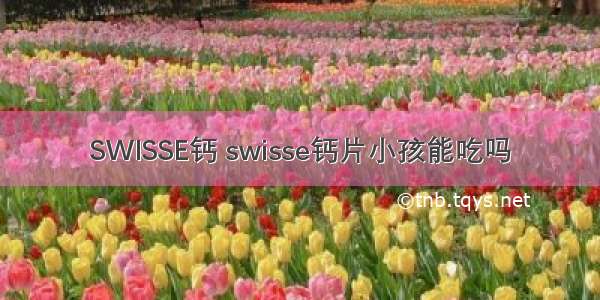 SWISSE钙 swisse钙片小孩能吃吗