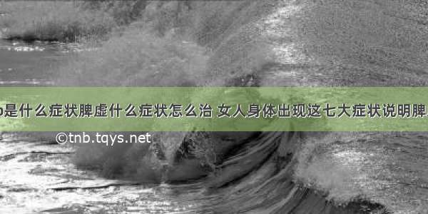 php是什么症状脾虚什么症状怎么治 女人身体出现这七大症状说明脾虚了