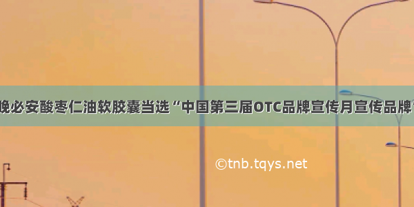 晚必安酸枣仁油软胶囊当选“中国第三届OTC品牌宣传月宣传品牌”