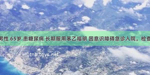 患者 男性 65岁 患糖尿病 长期服用苯乙福明 因意识障碍急诊入院。检查结果：