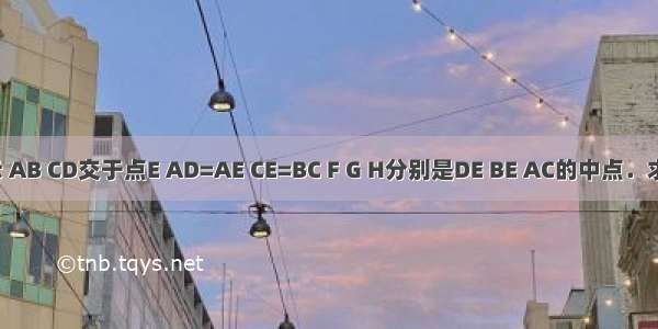 如图所示 AB CD交于点E AD=AE CE=BC F G H分别是DE BE AC的中点．求证：（1