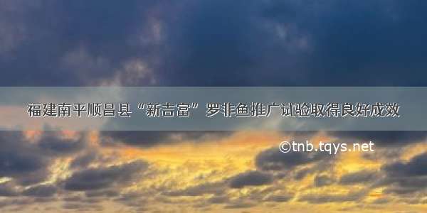 福建南平顺昌县“新吉富”罗非鱼推广试验取得良好成效