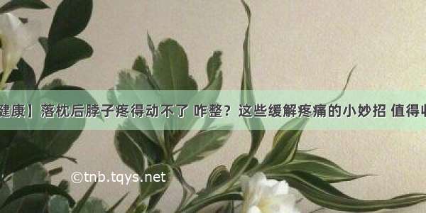 【健康】落枕后脖子疼得动不了 咋整？这些缓解疼痛的小妙招 值得收藏！