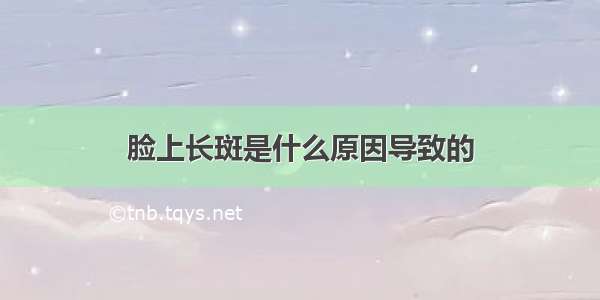 脸上长斑是什么原因导致的