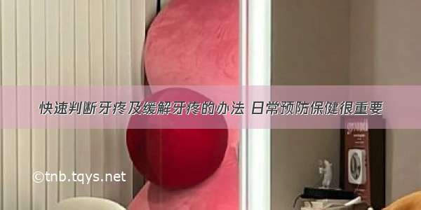 快速判断牙疼及缓解牙疼的办法 日常预防保健很重要