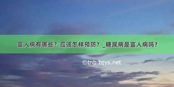 富人病有哪些？应该怎样预防？_糖尿病是富人病吗？