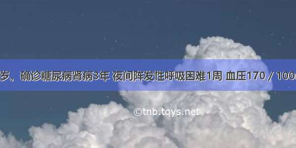 患者男性 76岁。确诊糖尿病肾病3年 夜间阵发性呼吸困难1周 血压170／100mmHg 两肺