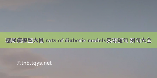 糖尿病模型大鼠 rats of diabetic models英语短句 例句大全