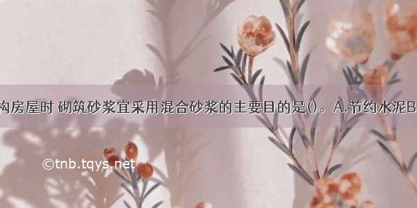 设计混合结构房屋时 砌筑砂浆宜采用混合砂浆的主要目的是()。A.节约水泥B.提高砂浆的