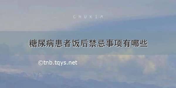 糖尿病患者饭后禁忌事项有哪些