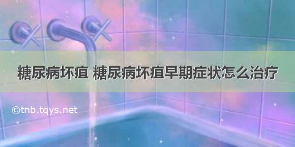 糖尿病坏疽 糖尿病坏疽早期症状怎么治疗