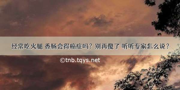 经常吃火腿 香肠会得癌症吗？别再傻了 听听专家怎么说？