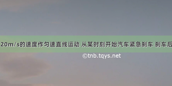 一辆汽车以20m/s的速度作匀速直线运动 从某时刻开始汽车紧急刹车 刹车后的加速度大