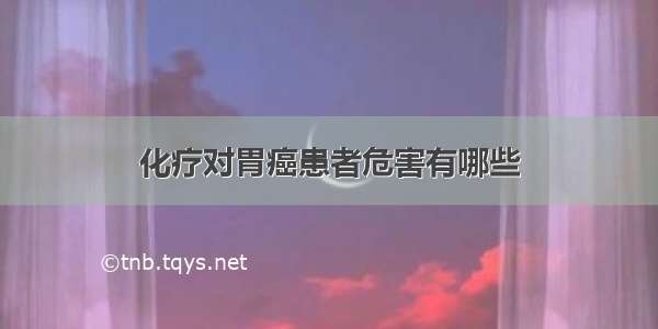 化疗对胃癌患者危害有哪些