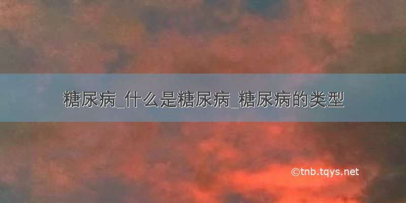 糖尿病_什么是糖尿病_糖尿病的类型