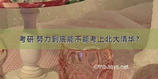 考研 努力到底能不能考上北大清华？