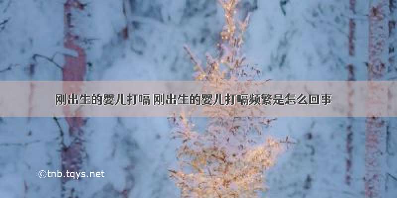 刚出生的婴儿打嗝 刚出生的婴儿打嗝频繁是怎么回事