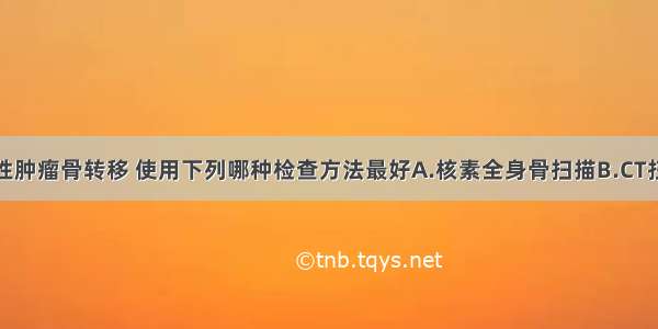 对于怀疑恶性肿瘤骨转移 使用下列哪种检查方法最好A.核素全身骨扫描B.CT扫描C.透视D.