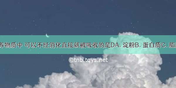 下列各种营养物质中 可以不经消化直接就被吸收的是DA. 淀粉B. 蛋白质C. 脂肪D. 无机盐