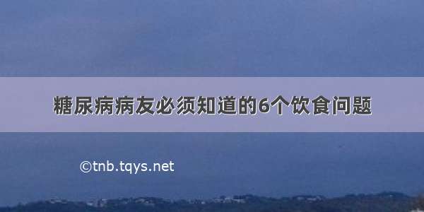 糖尿病病友必须知道的6个饮食问题