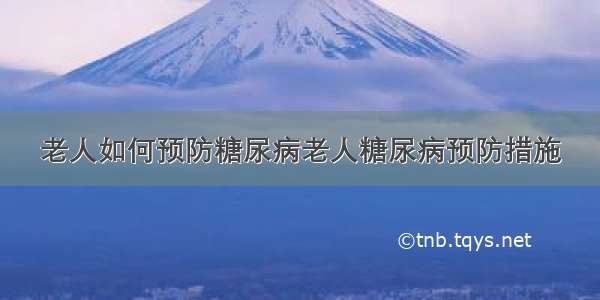 老人如何预防糖尿病老人糖尿病预防措施