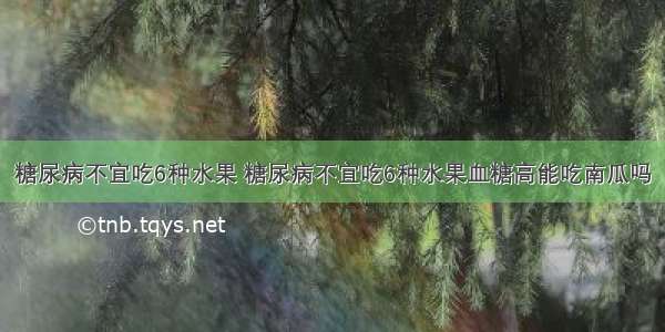 糖尿病不宜吃6种水果 糖尿病不宜吃6种水果血糖高能吃南瓜吗