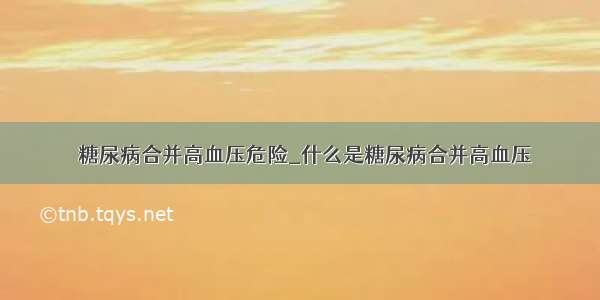 ​糖尿病合并高血压危险_什么是糖尿病合并高血压