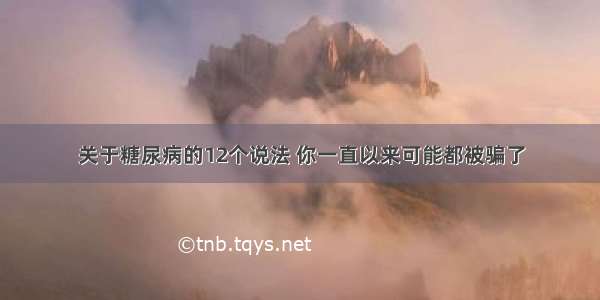 关于糖尿病的12个说法 你一直以来可能都被骗了