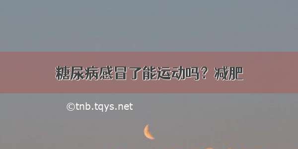 糖尿病感冒了能运动吗？减肥