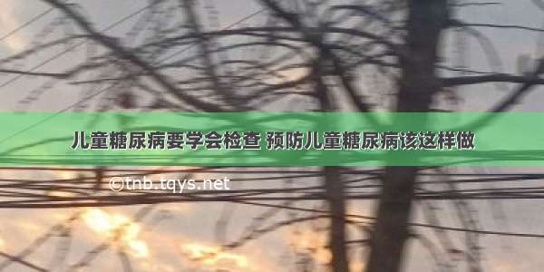 儿童糖尿病要学会检查 预防儿童糖尿病该这样做