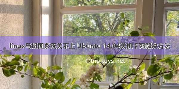 linux乌班图系统关不上 Ubuntu 14.04关机卡死解决方法