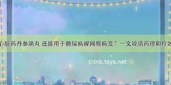 心脏药丹参滴丸 还能用于糖尿病视网膜病变？一文说清药理和疗效