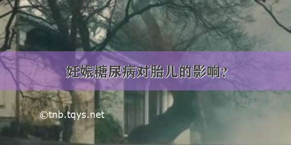 妊娠糖尿病对胎儿的影响？