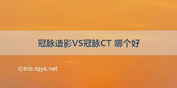 冠脉造影VS冠脉CT 哪个好