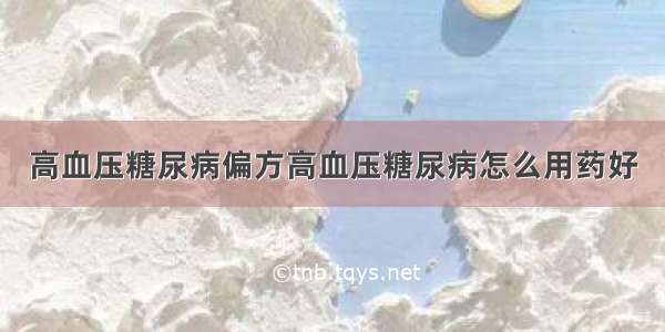 高血压糖尿病偏方高血压糖尿病怎么用药好