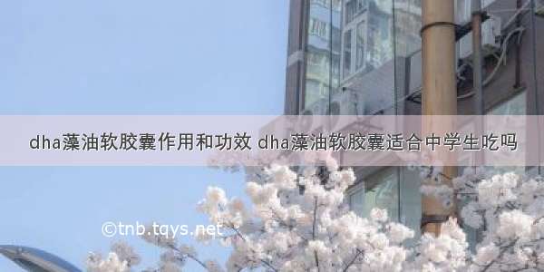 dha藻油软胶囊作用和功效 dha藻油软胶囊适合中学生吃吗