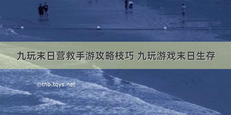 九玩末日营救手游攻略枝巧 九玩游戏末日生存