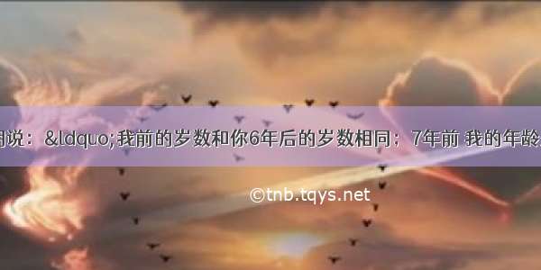 王叔叔对小明说：“我前的岁数和你6年后的岁数相同；7年前 我的年龄是你的年龄8