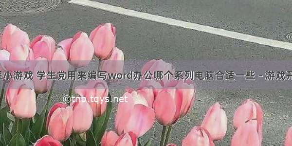 word编程小游戏 学生党用来编写word办公哪个系列电脑合适一些 – 游戏开发 – 前端