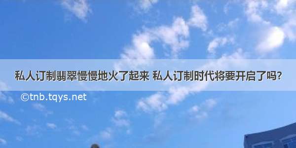 私人订制翡翠慢慢地火了起来 私人订制时代将要开启了吗？