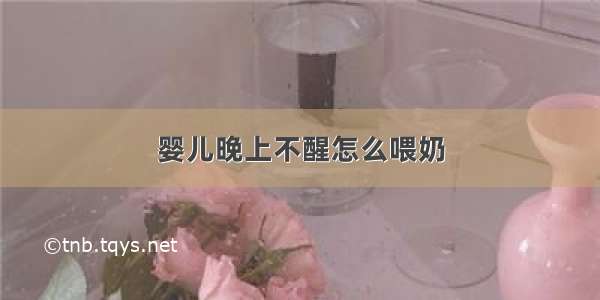 婴儿晚上不醒怎么喂奶