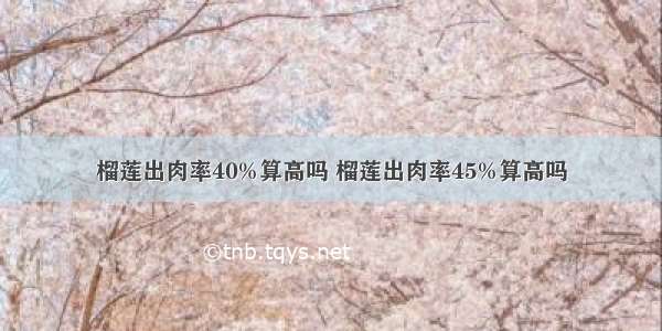 榴莲出肉率40%算高吗 榴莲出肉率45%算高吗