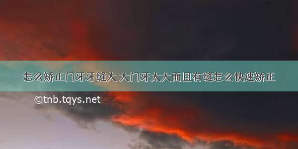 怎么矫正门牙牙缝大 大门牙太大而且有缝怎么快速矫正