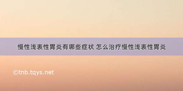 慢性浅表性胃炎有哪些症状 怎么治疗慢性浅表性胃炎