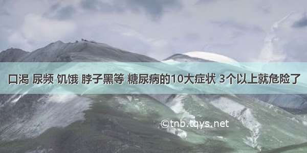 口渴 尿频 饥饿 脖子黑等 糖尿病的10大症状 3个以上就危险了