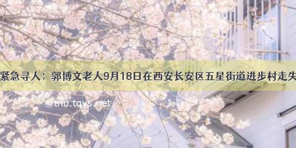 紧急寻人：郭博文老人9月18日在西安长安区五星街道进步村走失